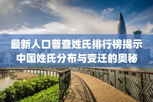最新人口普查姓氏排行榜揭示中国姓氏分布与变迁的奥秘