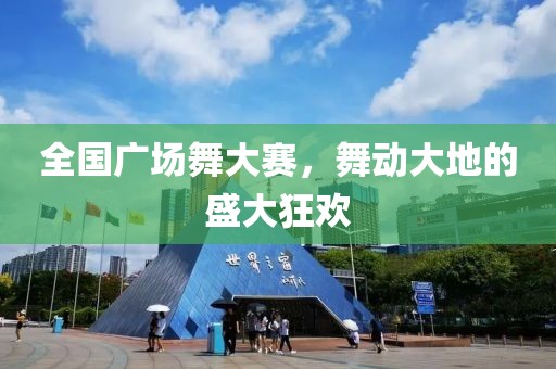 全国广场舞大赛，舞动大地的盛大狂欢