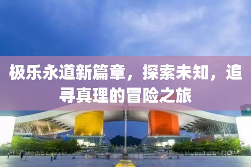 极乐永道新篇章，探索未知，追寻真理的冒险之旅