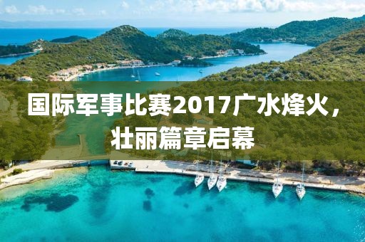 国际军事比赛2017广水烽火，壮丽篇章启幕