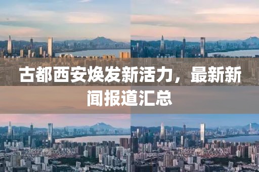 古都西安焕发新活力，最新新闻报道汇总