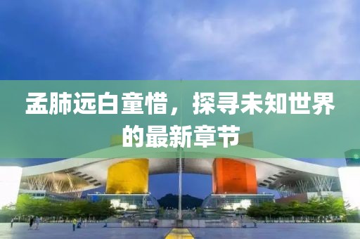 孟肺远白童惜，探寻未知世界的最新章节