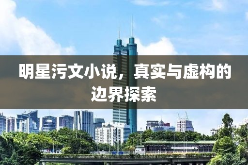 明星污文小说，真实与虚构的边界探索