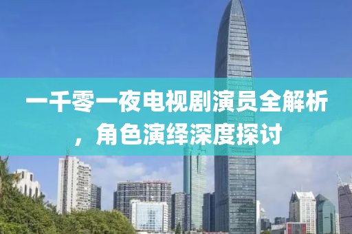 一千零一夜电视剧演员全解析，角色演绎深度探讨