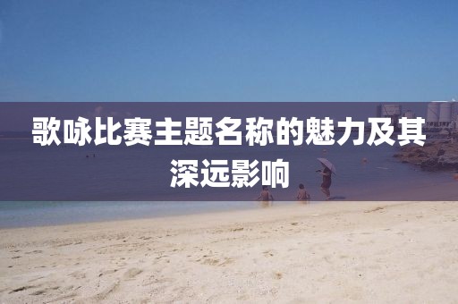 歌咏比赛主题名称的魅力及其深远影响