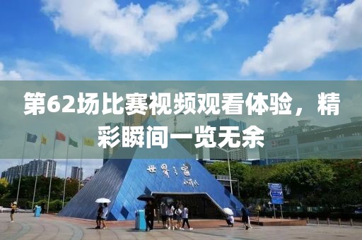 第62场比赛视频观看体验，精彩瞬间一览无余