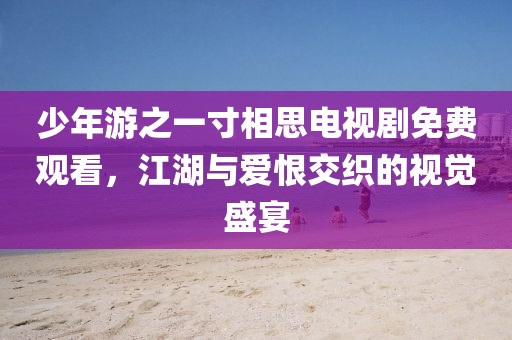 少年游之一寸相思电视剧免费观看，江湖与爱恨交织的视觉盛宴