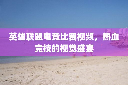 英雄联盟电竞比赛视频，热血竞技的视觉盛宴