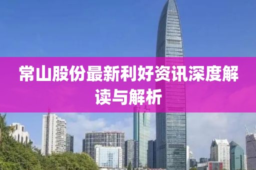 常山股份最新利好资讯深度解读与解析