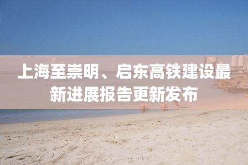 上海至崇明、启东高铁建设最新进展报告更新发布