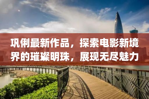巩俐最新作品，探索电影新境界的璀璨明珠，展现无尽魅力