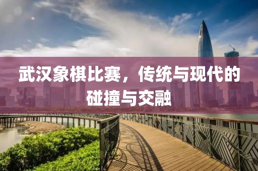 武汉象棋比赛，传统与现代的碰撞与交融