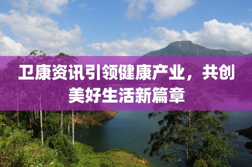 卫康资讯引领健康产业，共创美好生活新篇章