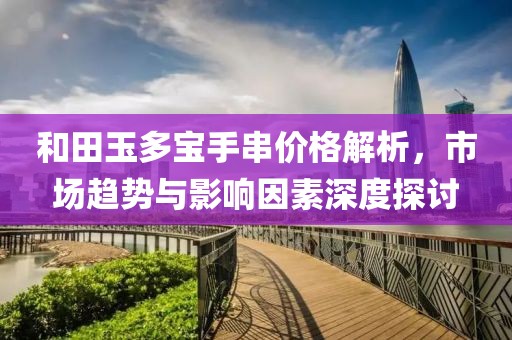 和田玉多宝手串价格解析，市场趋势与影响因素深度探讨