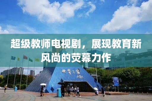 超级教师电视剧，展现教育新风尚的荧幕力作