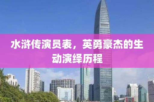 水浒传演员表，英勇豪杰的生动演绎历程