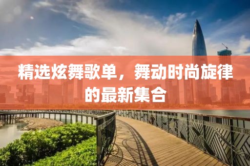 精选炫舞歌单，舞动时尚旋律的最新集合