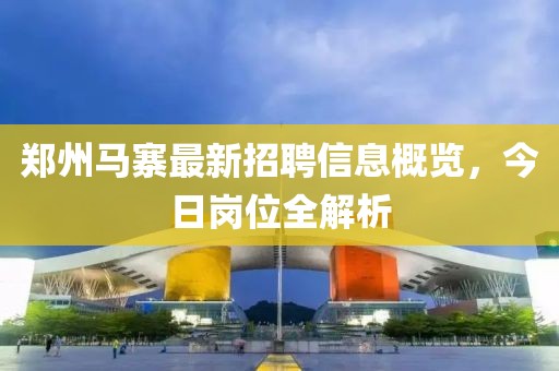 郑州马寨最新招聘信息概览，今日岗位全解析