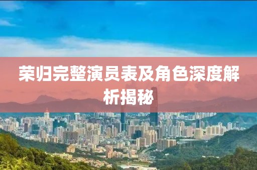荣归完整演员表及角色深度解析揭秘