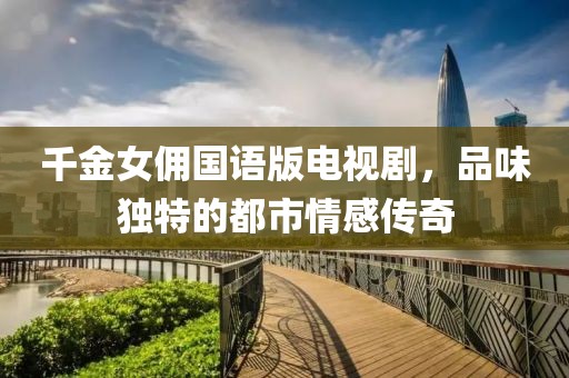 千金女佣国语版电视剧，品味独特的都市情感传奇