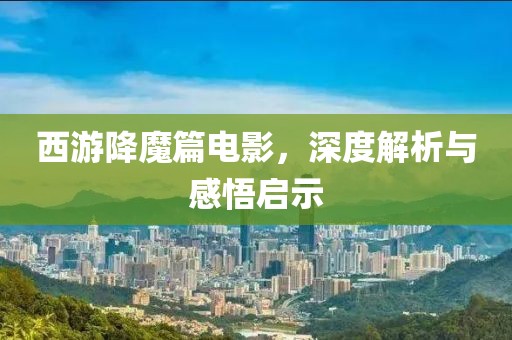 西游降魔篇电影，深度解析与感悟启示