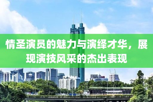 情圣演员的魅力与演绎才华，展现演技风采的杰出表现