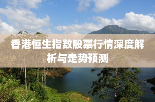 香港恒生指数股票行情深度解析与走势预测