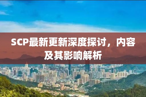 SCP最新更新深度探讨，内容及其影响解析