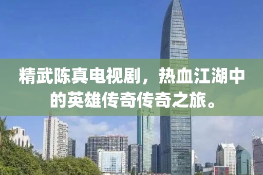 精武陈真电视剧，热血江湖中的英雄传奇传奇之旅。