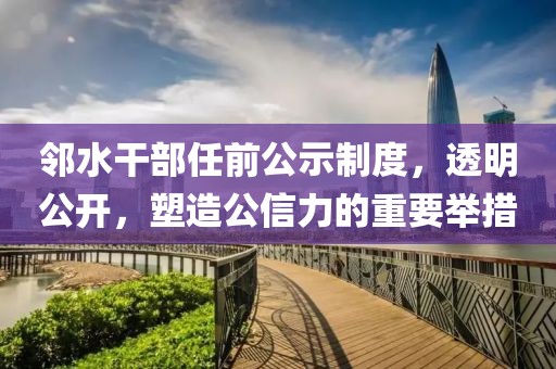 邻水干部任前公示制度，透明公开，塑造公信力的重要举措