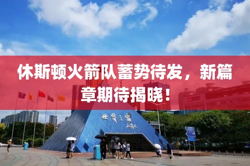 休斯顿火箭队蓄势待发，新篇章期待揭晓！