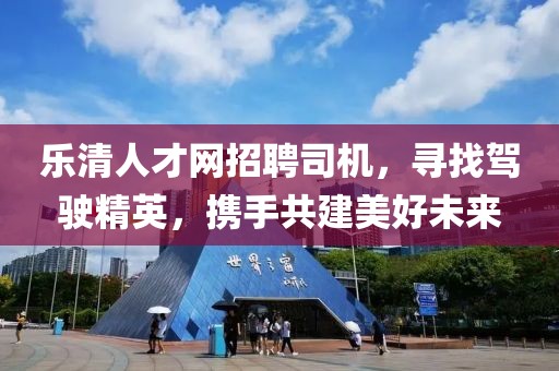 乐清人才网招聘司机，寻找驾驶精英，携手共建美好未来