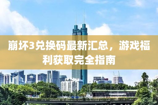 崩坏3兑换码最新汇总，游戏福利获取完全指南