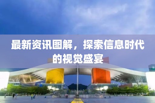 最新资讯图解，探索信息时代的视觉盛宴