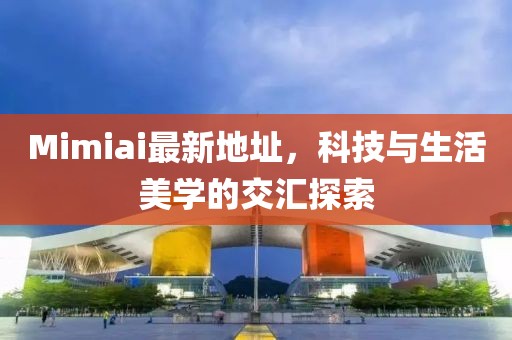 Mimiai最新地址，科技与生活美学的交汇探索