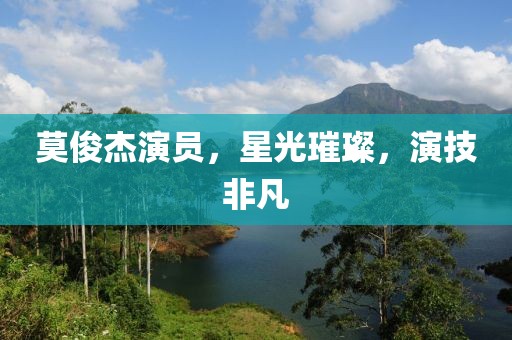 莫俊杰演员，星光璀璨，演技非凡