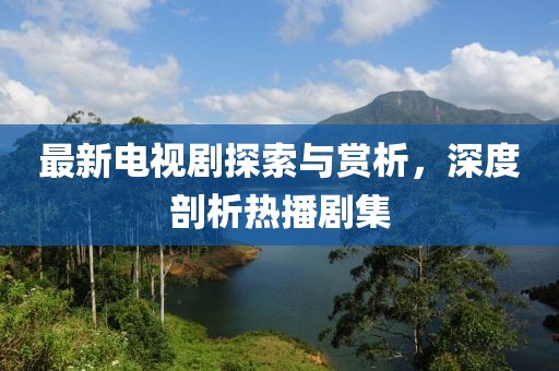 最新电视剧探索与赏析，深度剖析热播剧集