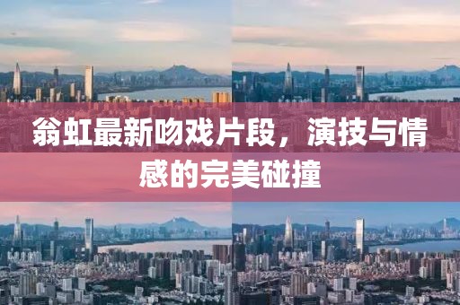 翁虹最新吻戏片段，演技与情感的完美碰撞