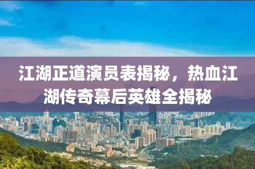 江湖正道演员表揭秘，热血江湖传奇幕后英雄全揭秘