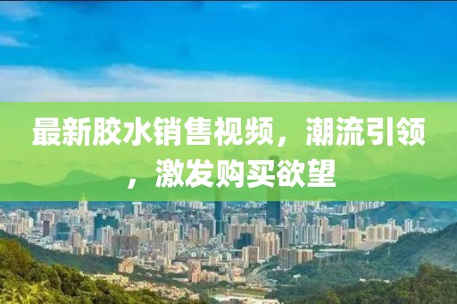 最新胶水销售视频，潮流引领，激发购买欲望