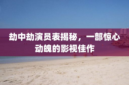 劫中劫演员表揭秘，一部惊心动魄的影视佳作
