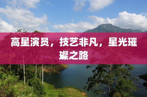 高星演员，技艺非凡，星光璀璨之路