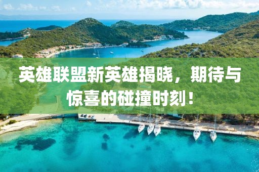 英雄联盟新英雄揭晓，期待与惊喜的碰撞时刻！