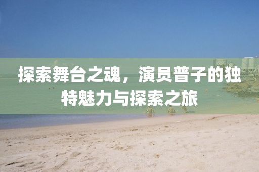 探索舞台之魂，演员普子的独特魅力与探索之旅