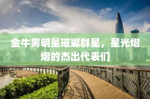 金牛男明星璀璨群星，星光熠熠的杰出代表们