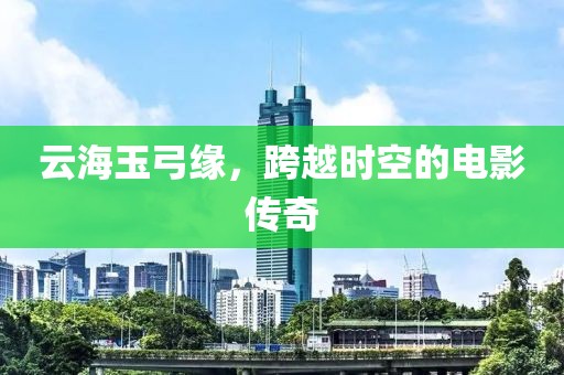 云海玉弓缘，跨越时空的电影传奇