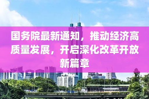 国务院最新通知，推动经济高质量发展，开启深化改革开放新篇章