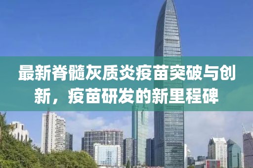 最新脊髓灰质炎疫苗突破与创新，疫苗研发的新里程碑