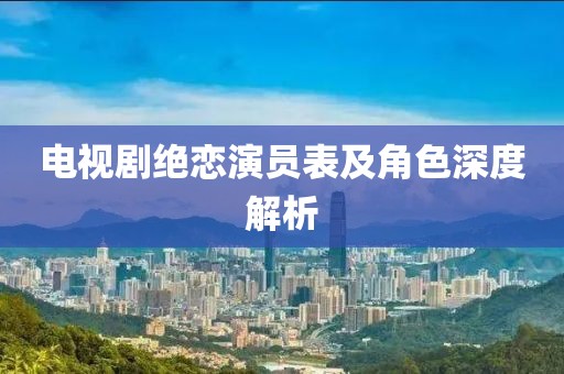 电视剧绝恋演员表及角色深度解析