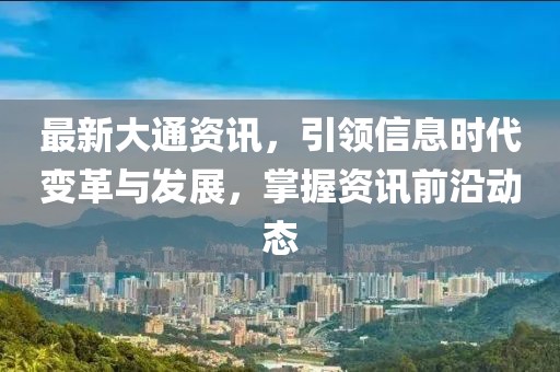 最新大通资讯，引领信息时代变革与发展，掌握资讯前沿动态